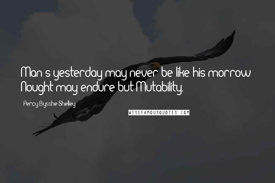 Percy Bysshe Shelley Quotes: Man's yesterday may never be like his morrow; Nought may endure but Mutability.