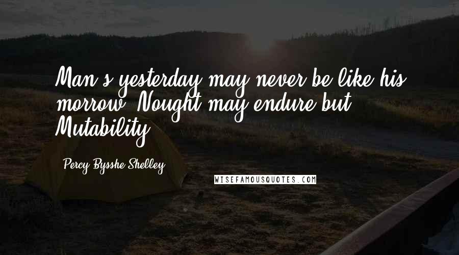 Percy Bysshe Shelley Quotes: Man's yesterday may never be like his morrow; Nought may endure but Mutability.