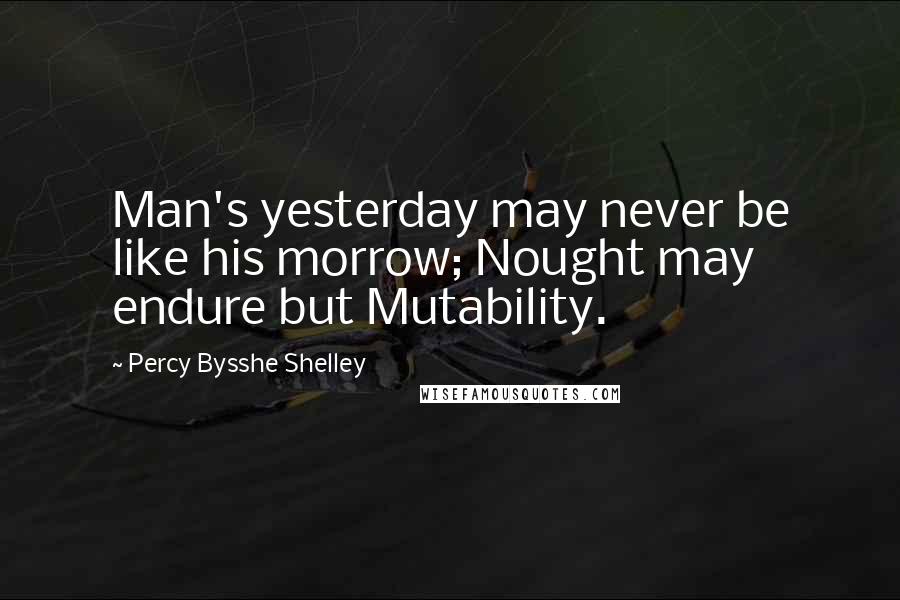 Percy Bysshe Shelley Quotes: Man's yesterday may never be like his morrow; Nought may endure but Mutability.