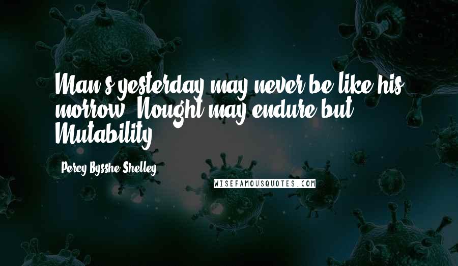 Percy Bysshe Shelley Quotes: Man's yesterday may never be like his morrow; Nought may endure but Mutability.