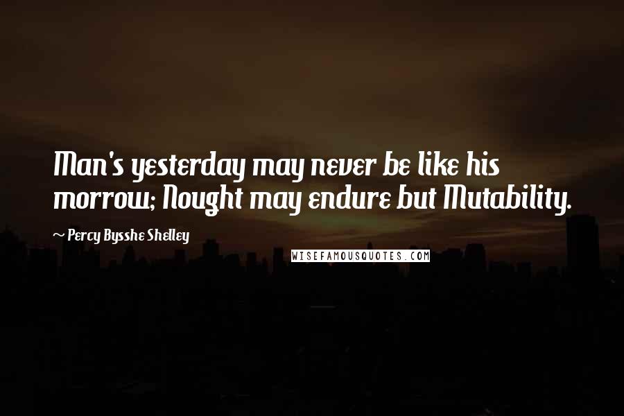 Percy Bysshe Shelley Quotes: Man's yesterday may never be like his morrow; Nought may endure but Mutability.