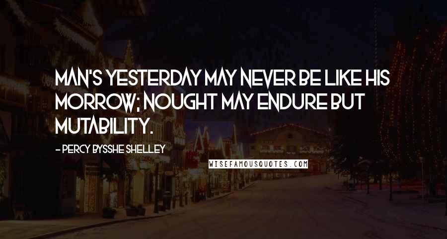 Percy Bysshe Shelley Quotes: Man's yesterday may never be like his morrow; Nought may endure but Mutability.