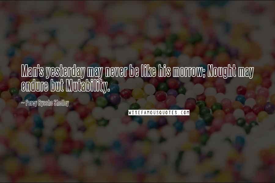 Percy Bysshe Shelley Quotes: Man's yesterday may never be like his morrow; Nought may endure but Mutability.
