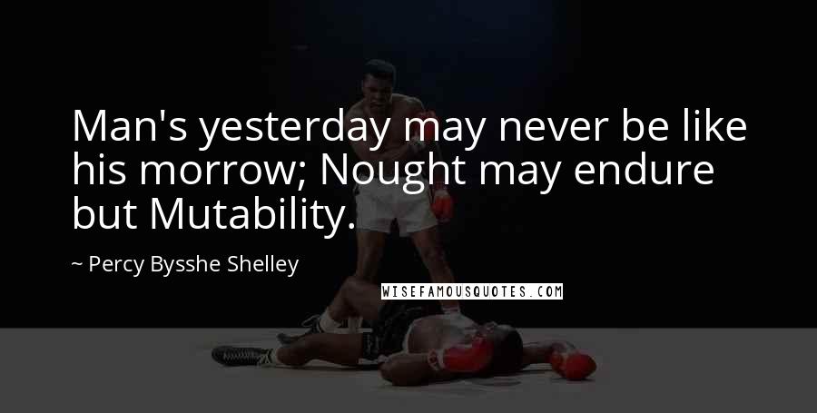Percy Bysshe Shelley Quotes: Man's yesterday may never be like his morrow; Nought may endure but Mutability.