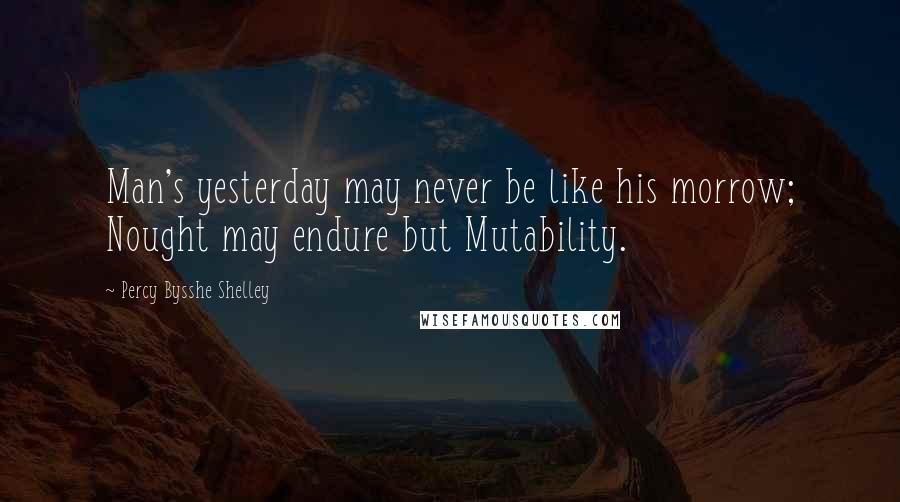 Percy Bysshe Shelley Quotes: Man's yesterday may never be like his morrow; Nought may endure but Mutability.