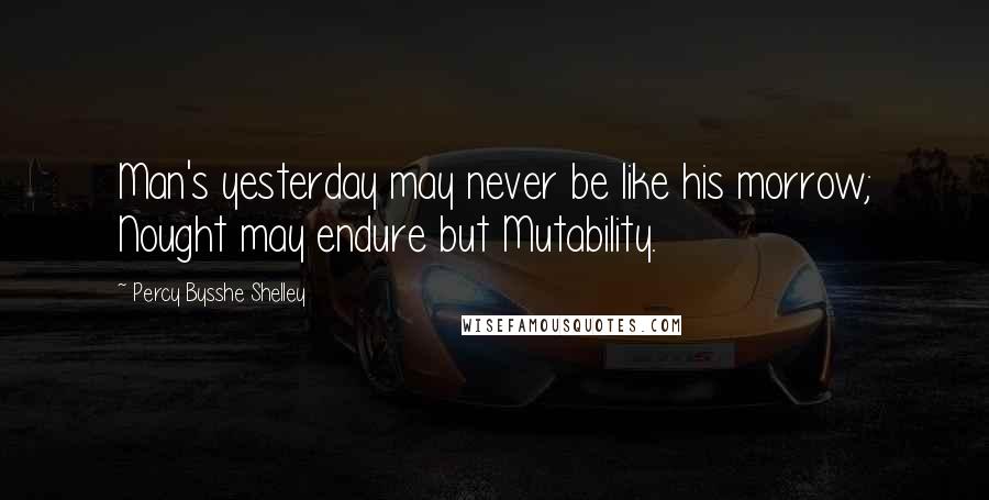 Percy Bysshe Shelley Quotes: Man's yesterday may never be like his morrow; Nought may endure but Mutability.