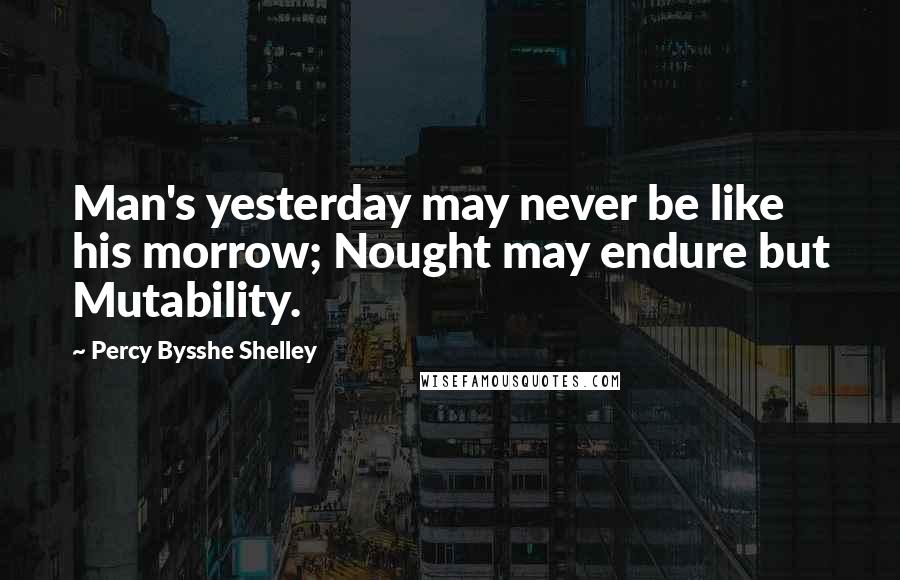 Percy Bysshe Shelley Quotes: Man's yesterday may never be like his morrow; Nought may endure but Mutability.