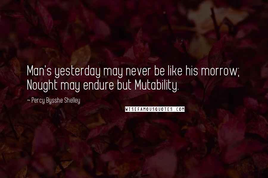 Percy Bysshe Shelley Quotes: Man's yesterday may never be like his morrow; Nought may endure but Mutability.