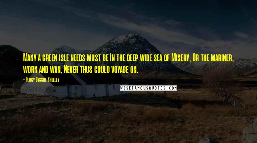 Percy Bysshe Shelley Quotes: Many a green isle needs must be In the deep wide sea of Misery, Or the mariner, worn and wan, Never thus could voyage on.