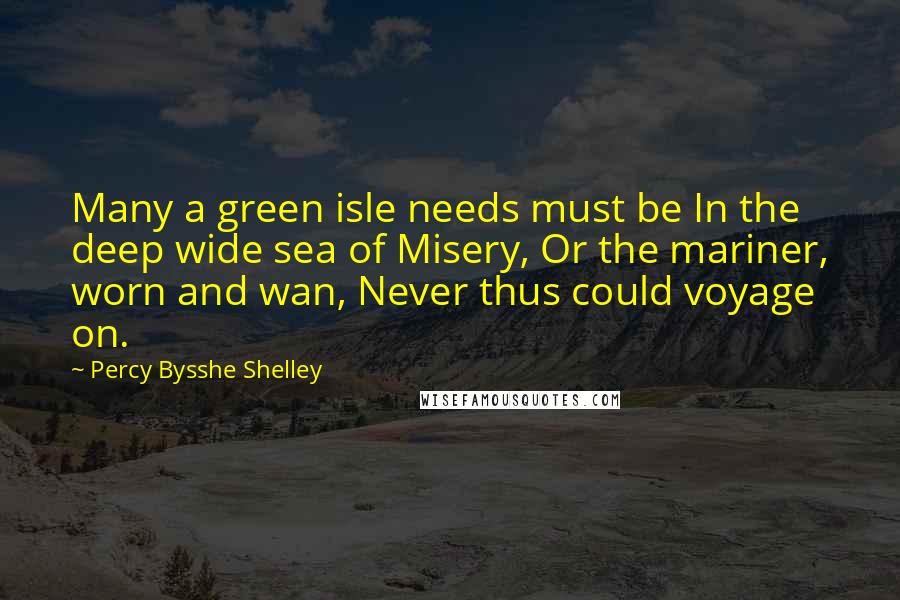 Percy Bysshe Shelley Quotes: Many a green isle needs must be In the deep wide sea of Misery, Or the mariner, worn and wan, Never thus could voyage on.