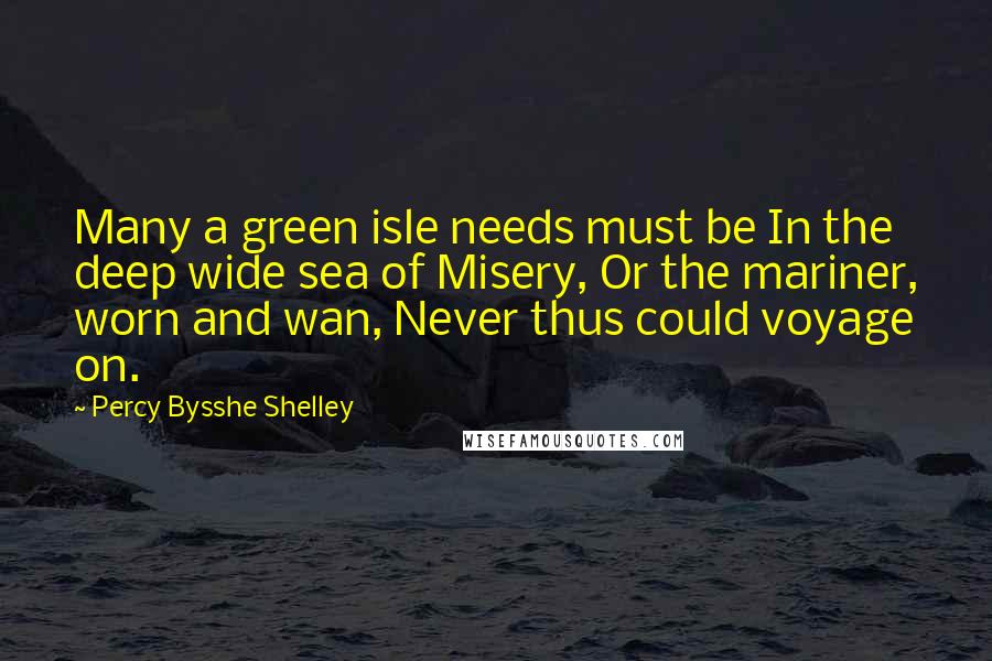 Percy Bysshe Shelley Quotes: Many a green isle needs must be In the deep wide sea of Misery, Or the mariner, worn and wan, Never thus could voyage on.