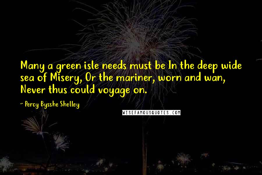 Percy Bysshe Shelley Quotes: Many a green isle needs must be In the deep wide sea of Misery, Or the mariner, worn and wan, Never thus could voyage on.