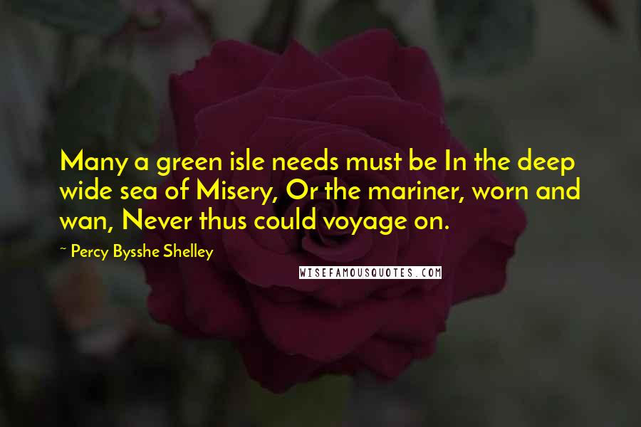 Percy Bysshe Shelley Quotes: Many a green isle needs must be In the deep wide sea of Misery, Or the mariner, worn and wan, Never thus could voyage on.