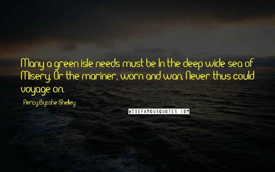 Percy Bysshe Shelley Quotes: Many a green isle needs must be In the deep wide sea of Misery, Or the mariner, worn and wan, Never thus could voyage on.