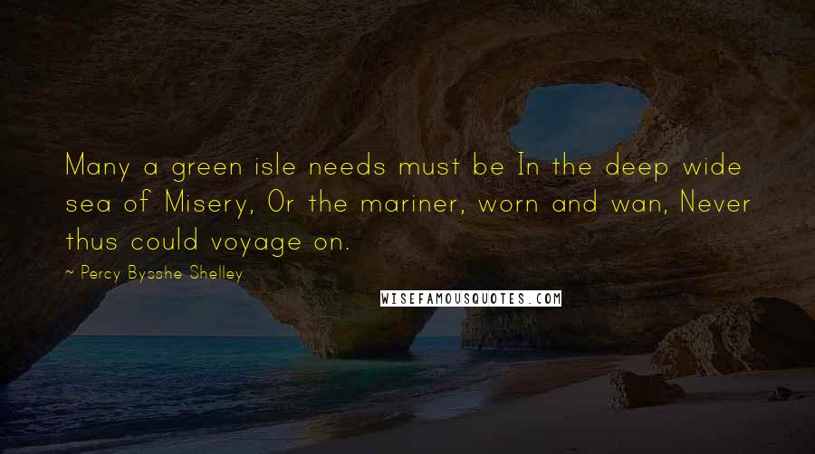 Percy Bysshe Shelley Quotes: Many a green isle needs must be In the deep wide sea of Misery, Or the mariner, worn and wan, Never thus could voyage on.