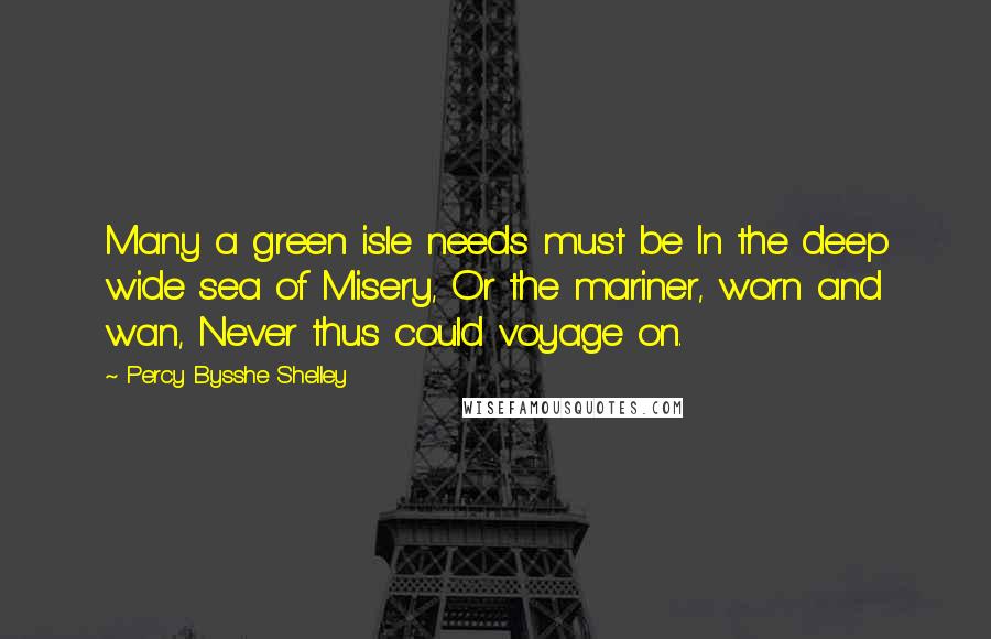 Percy Bysshe Shelley Quotes: Many a green isle needs must be In the deep wide sea of Misery, Or the mariner, worn and wan, Never thus could voyage on.