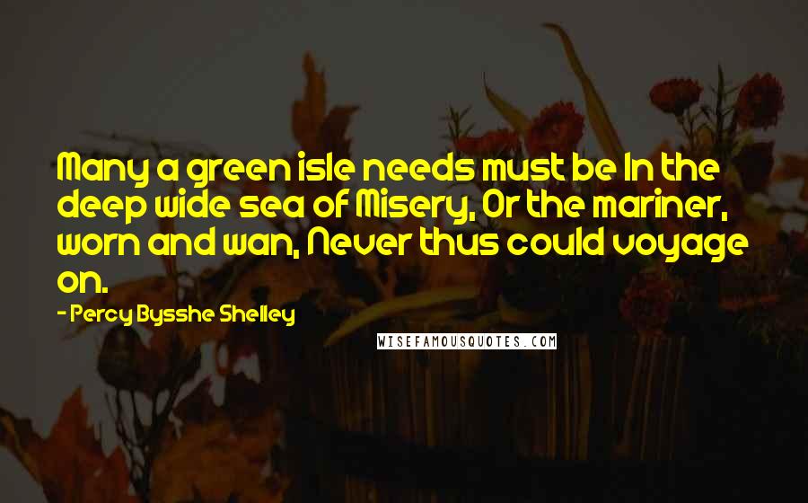 Percy Bysshe Shelley Quotes: Many a green isle needs must be In the deep wide sea of Misery, Or the mariner, worn and wan, Never thus could voyage on.