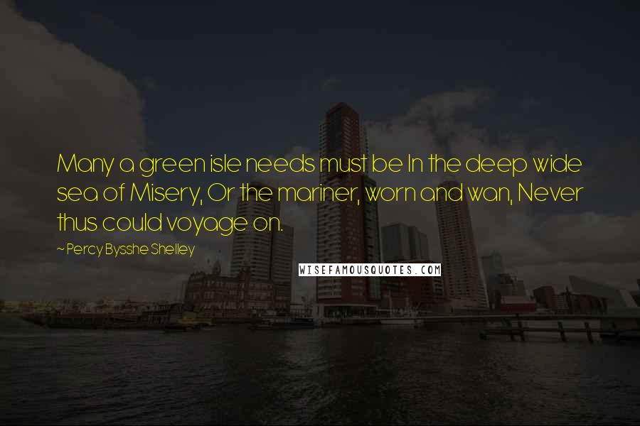 Percy Bysshe Shelley Quotes: Many a green isle needs must be In the deep wide sea of Misery, Or the mariner, worn and wan, Never thus could voyage on.