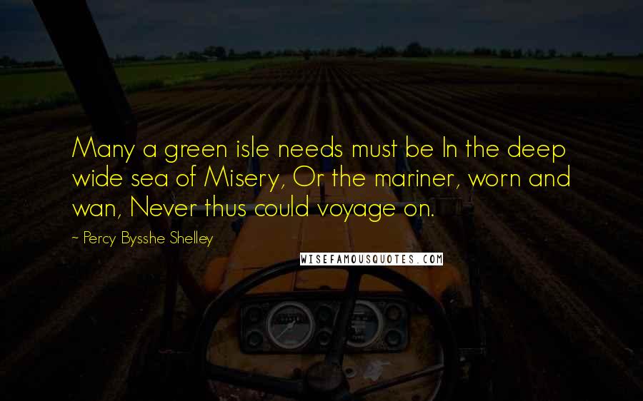 Percy Bysshe Shelley Quotes: Many a green isle needs must be In the deep wide sea of Misery, Or the mariner, worn and wan, Never thus could voyage on.