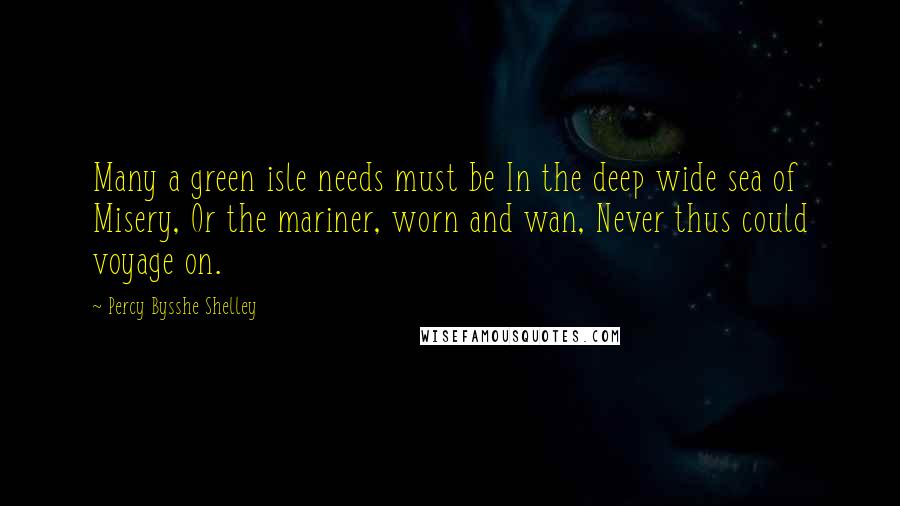 Percy Bysshe Shelley Quotes: Many a green isle needs must be In the deep wide sea of Misery, Or the mariner, worn and wan, Never thus could voyage on.