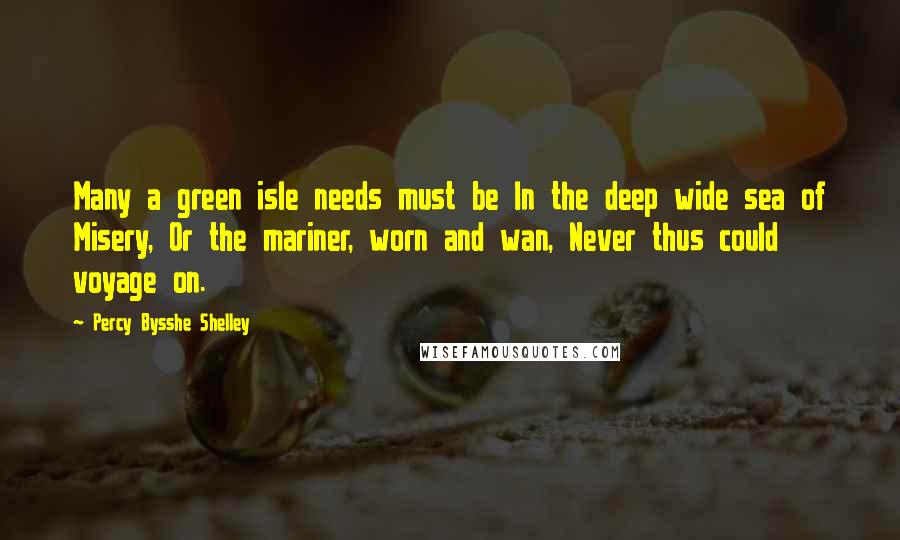 Percy Bysshe Shelley Quotes: Many a green isle needs must be In the deep wide sea of Misery, Or the mariner, worn and wan, Never thus could voyage on.