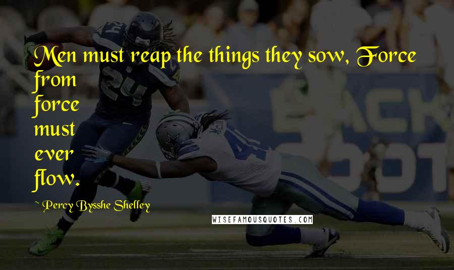 Percy Bysshe Shelley Quotes: Men must reap the things they sow, Force from force must ever flow.