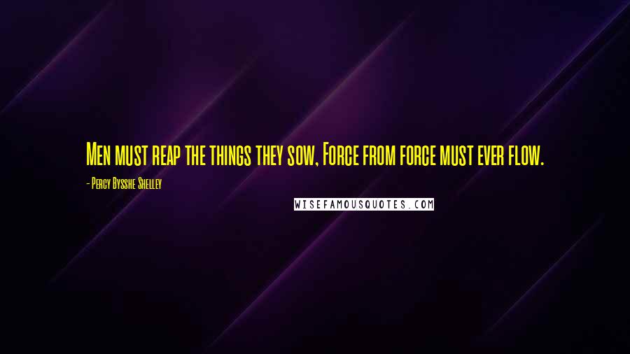 Percy Bysshe Shelley Quotes: Men must reap the things they sow, Force from force must ever flow.
