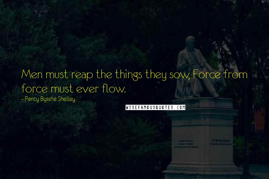 Percy Bysshe Shelley Quotes: Men must reap the things they sow, Force from force must ever flow.