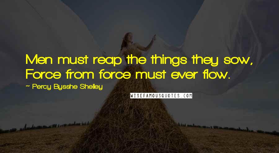Percy Bysshe Shelley Quotes: Men must reap the things they sow, Force from force must ever flow.
