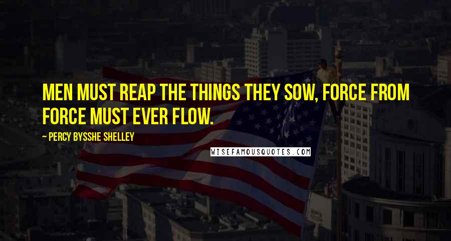 Percy Bysshe Shelley Quotes: Men must reap the things they sow, Force from force must ever flow.