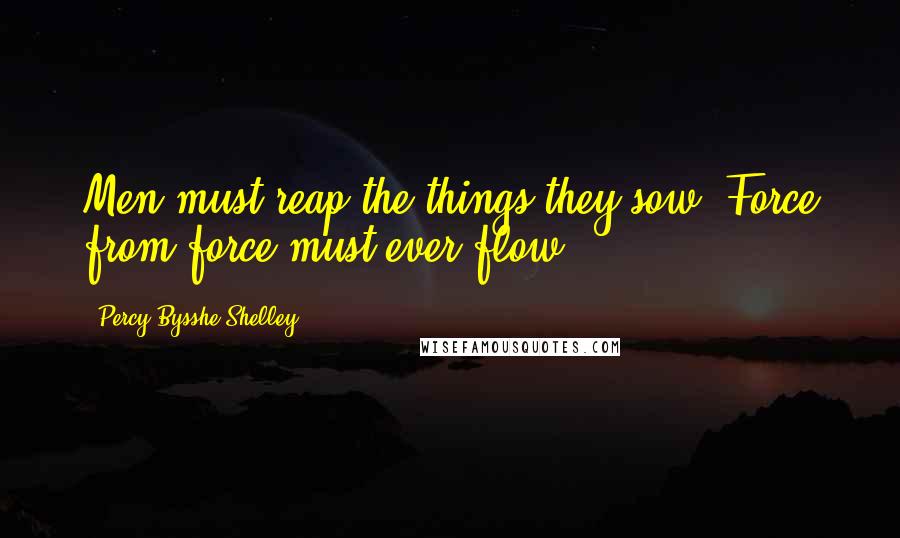Percy Bysshe Shelley Quotes: Men must reap the things they sow, Force from force must ever flow.