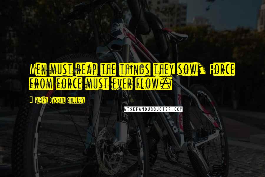 Percy Bysshe Shelley Quotes: Men must reap the things they sow, Force from force must ever flow.