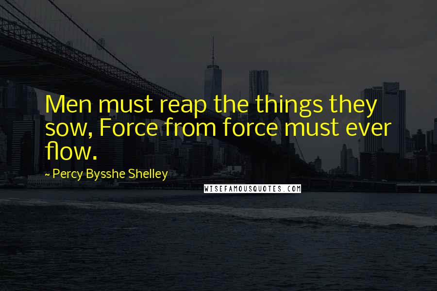 Percy Bysshe Shelley Quotes: Men must reap the things they sow, Force from force must ever flow.