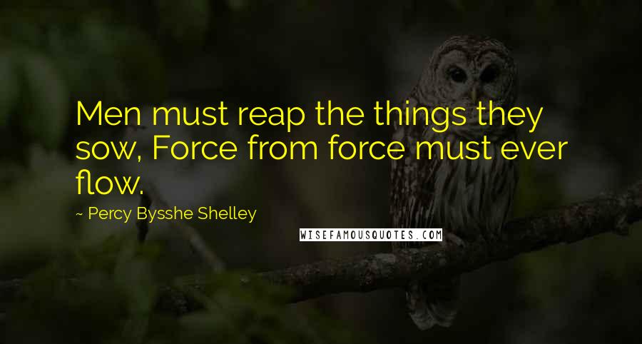 Percy Bysshe Shelley Quotes: Men must reap the things they sow, Force from force must ever flow.
