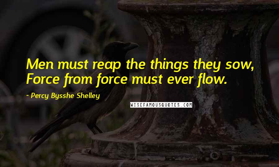 Percy Bysshe Shelley Quotes: Men must reap the things they sow, Force from force must ever flow.