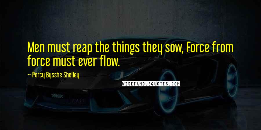 Percy Bysshe Shelley Quotes: Men must reap the things they sow, Force from force must ever flow.