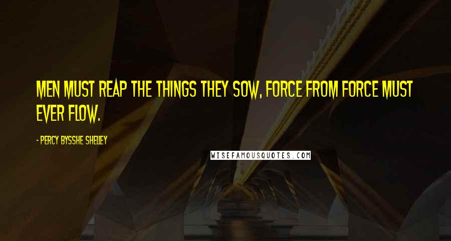 Percy Bysshe Shelley Quotes: Men must reap the things they sow, Force from force must ever flow.