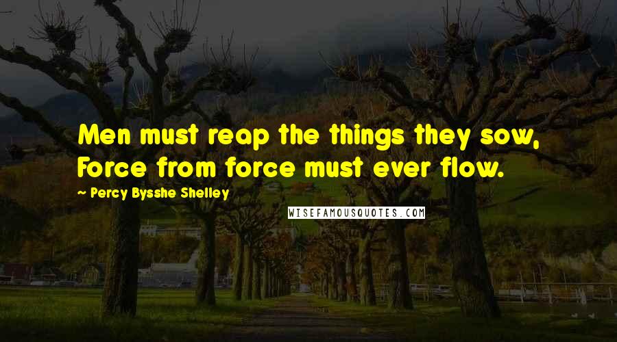 Percy Bysshe Shelley Quotes: Men must reap the things they sow, Force from force must ever flow.