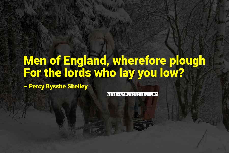 Percy Bysshe Shelley Quotes: Men of England, wherefore plough For the lords who lay you low?