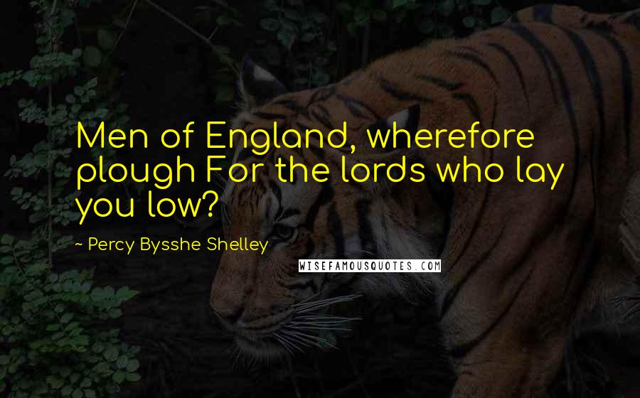 Percy Bysshe Shelley Quotes: Men of England, wherefore plough For the lords who lay you low?