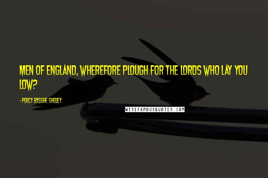 Percy Bysshe Shelley Quotes: Men of England, wherefore plough For the lords who lay you low?