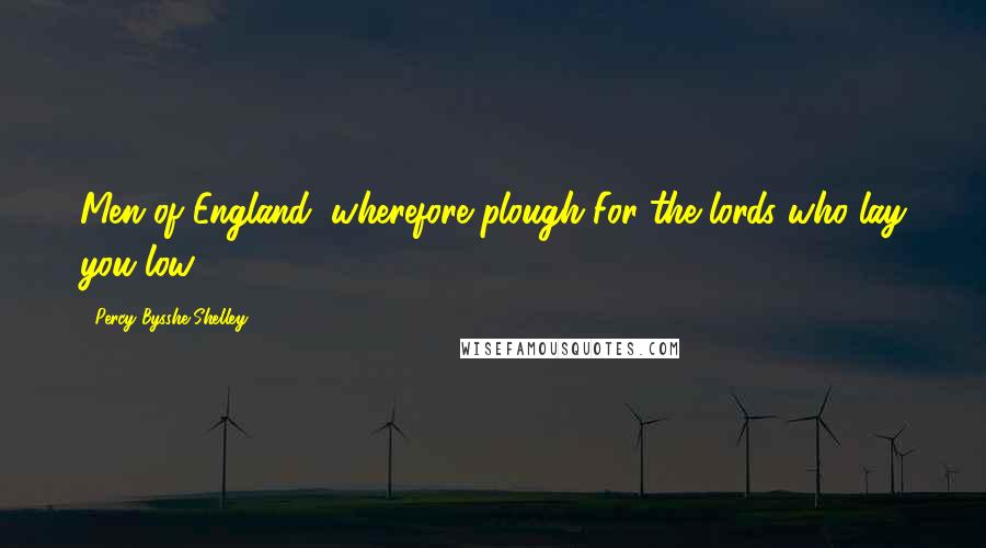 Percy Bysshe Shelley Quotes: Men of England, wherefore plough For the lords who lay you low?