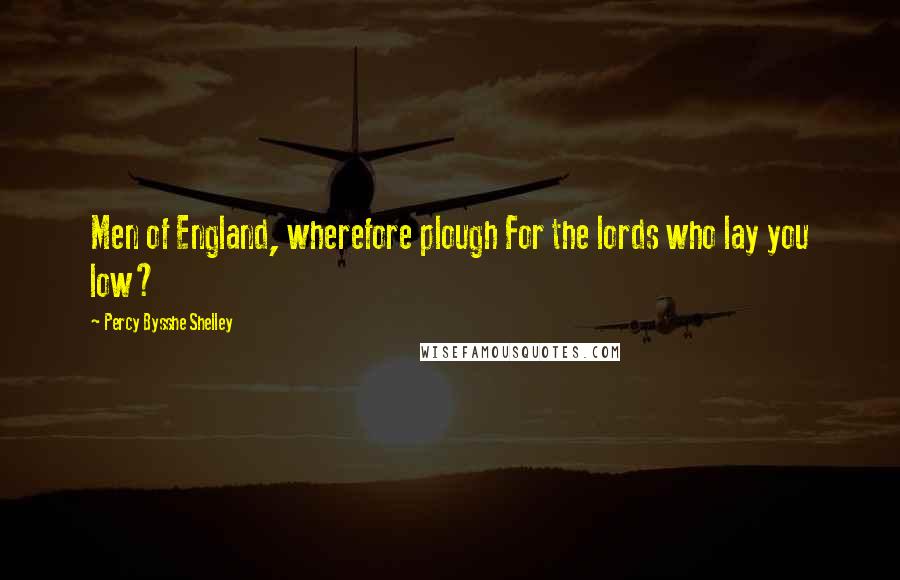 Percy Bysshe Shelley Quotes: Men of England, wherefore plough For the lords who lay you low?