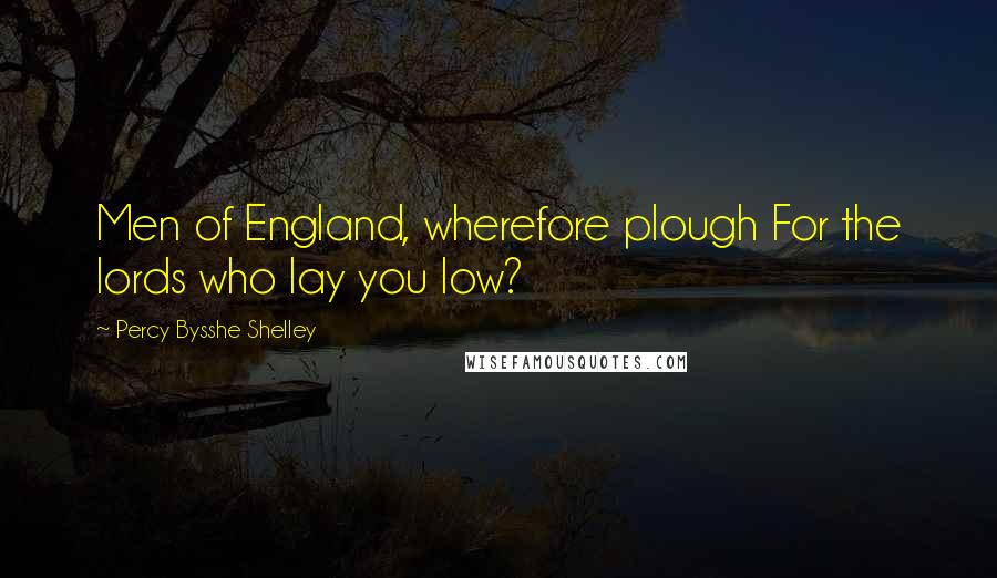 Percy Bysshe Shelley Quotes: Men of England, wherefore plough For the lords who lay you low?