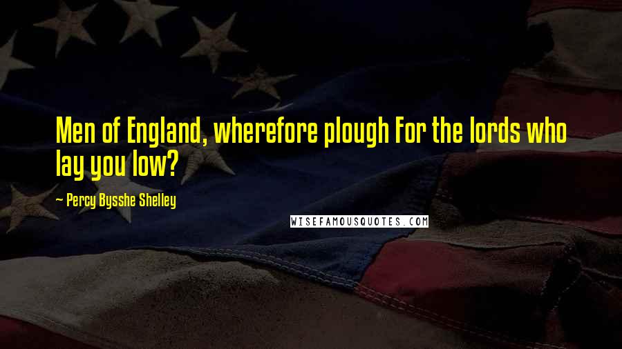 Percy Bysshe Shelley Quotes: Men of England, wherefore plough For the lords who lay you low?