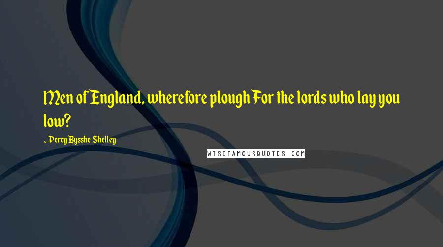 Percy Bysshe Shelley Quotes: Men of England, wherefore plough For the lords who lay you low?