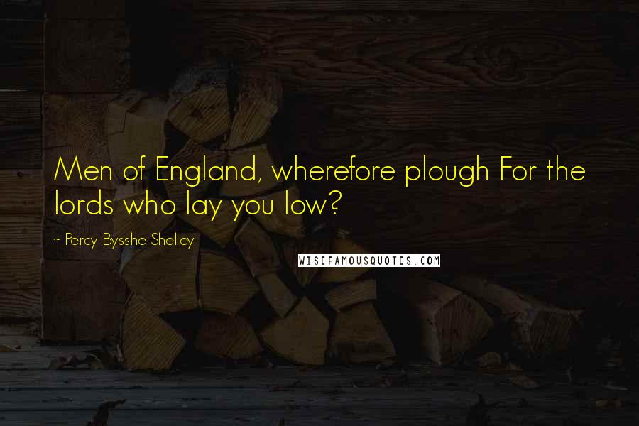 Percy Bysshe Shelley Quotes: Men of England, wherefore plough For the lords who lay you low?