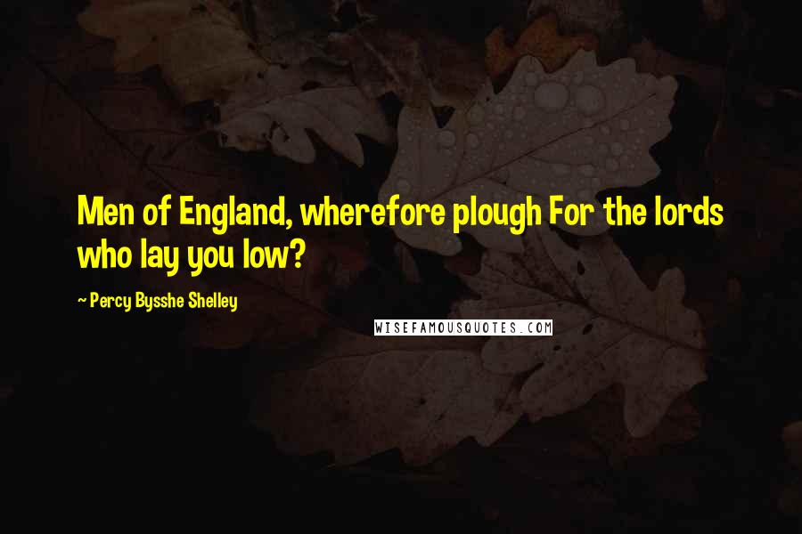 Percy Bysshe Shelley Quotes: Men of England, wherefore plough For the lords who lay you low?