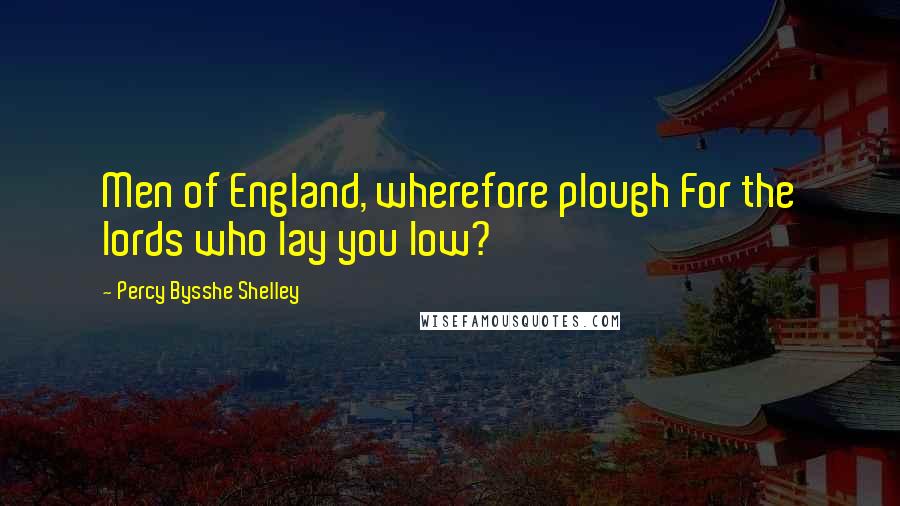Percy Bysshe Shelley Quotes: Men of England, wherefore plough For the lords who lay you low?