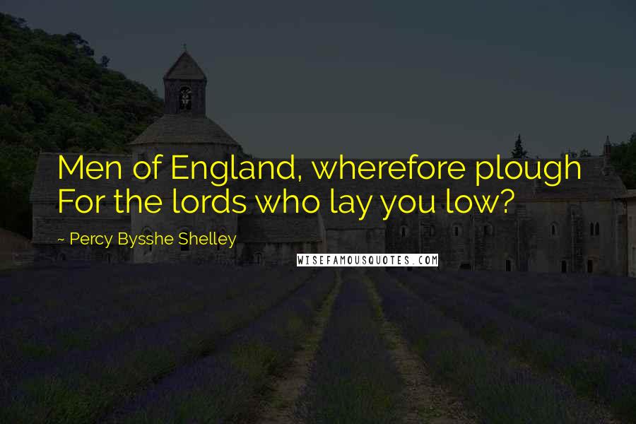 Percy Bysshe Shelley Quotes: Men of England, wherefore plough For the lords who lay you low?